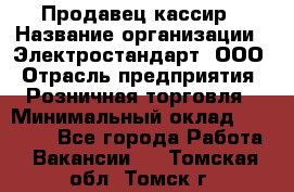 Продавец-кассир › Название организации ­ Электростандарт, ООО › Отрасль предприятия ­ Розничная торговля › Минимальный оклад ­ 22 000 - Все города Работа » Вакансии   . Томская обл.,Томск г.